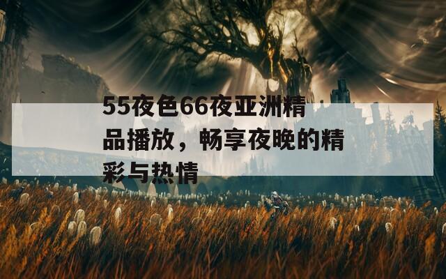 55夜色66夜亚洲精品播放，畅享夜晚的精彩与热情