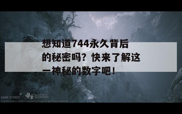 想知道744永久背后的秘密吗？快来了解这一神秘的数字吧！