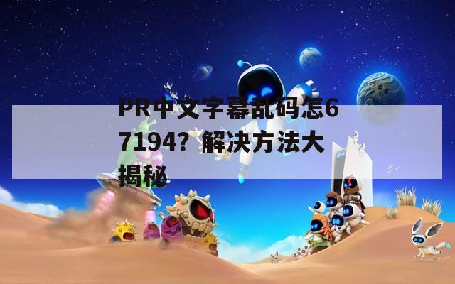 PR中文字幕乱码怎67194？解决方法大揭秘