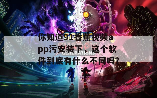 你知道91香蕉视频app污安装下，这个软件到底有什么不同吗？