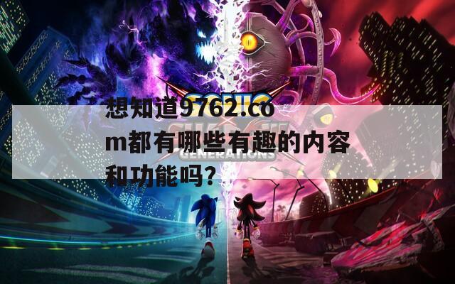 想知道9762.com都有哪些有趣的内容和功能吗？