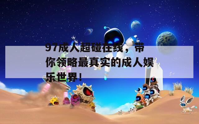 97成人超碰在线，带你领略最真实的成人娱乐世界！
