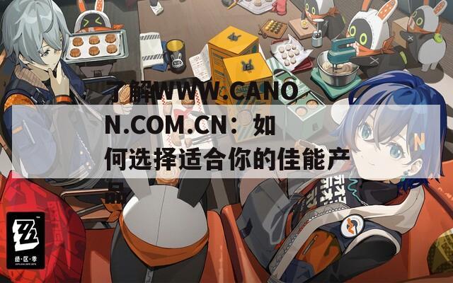 了解WWW.CANON.COM.CN：如何选择适合你的佳能产品
