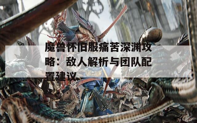 魔兽怀旧服痛苦深渊攻略：敌人解析与团队配置建议