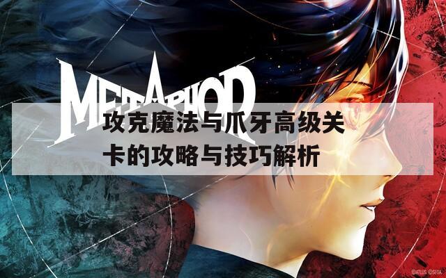 攻克魔法与爪牙高级关卡的攻略与技巧解析