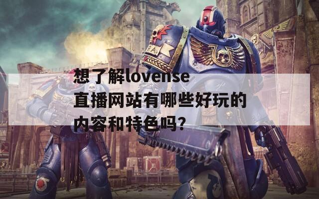 想了解lovense直播网站有哪些好玩的内容和特色吗？