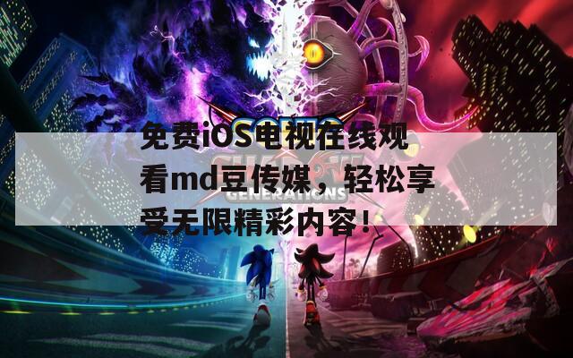 免费iOS电视在线观看md豆传媒，轻松享受无限精彩内容！