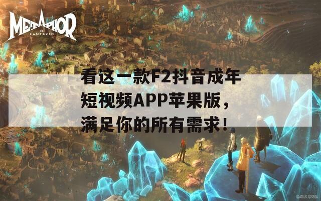 看这一款F2抖音成年短视频APP苹果版，满足你的所有需求！