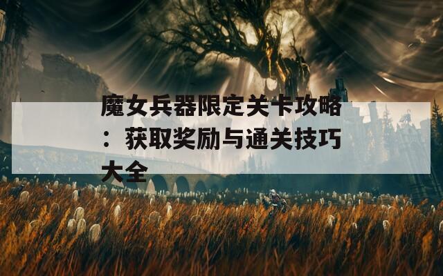 魔女兵器限定关卡攻略：获取奖励与通关技巧大全