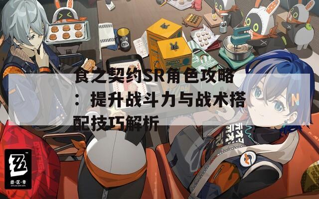 食之契约SR角色攻略：提升战斗力与战术搭配技巧解析