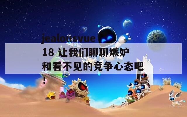 jealousvue18 让我们聊聊嫉妒和看不见的竞争心态吧！