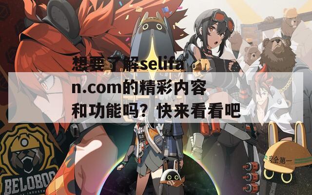 想要了解selifan.com的精彩内容和功能吗？快来看看吧！