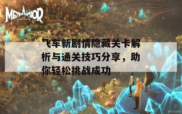 飞车新剧情隐藏关卡解析与通关技巧分享，助你轻松挑战成功