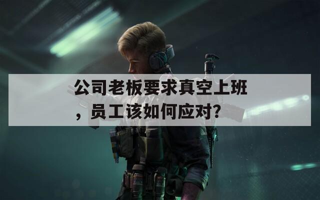 公司老板要求真空上班，员工该如何应对？