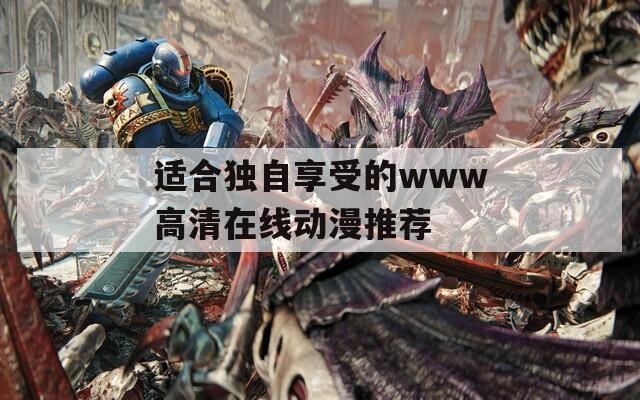 适合独自享受的www高清在线动漫推荐