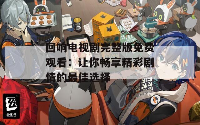 回响电视剧完整版免费观看：让你畅享精彩剧情的最佳选择