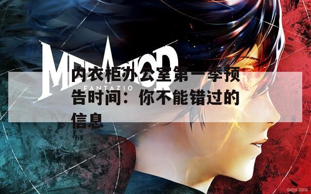内衣柜办公室第一季预告时间：你不能错过的信息