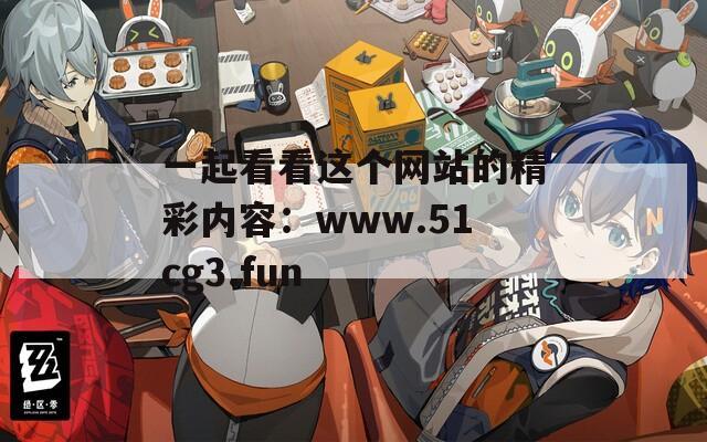 一起看看这个网站的精彩内容：www.51cg3.fun