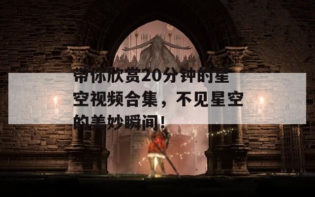 带你欣赏20分钟的星空视频合集，不见星空的美妙瞬间！