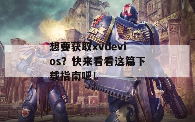 想要获取xvdevios？快来看看这篇下载指南吧！