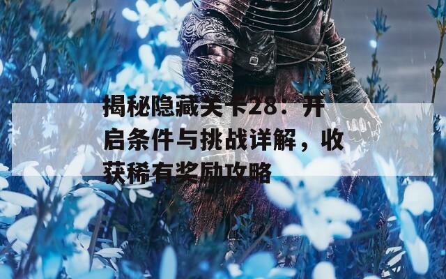 揭秘隐藏关卡28：开启条件与挑战详解，收获稀有奖励攻略