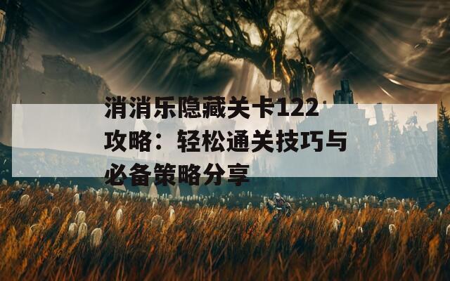 消消乐隐藏关卡122攻略：轻松通关技巧与必备策略分享