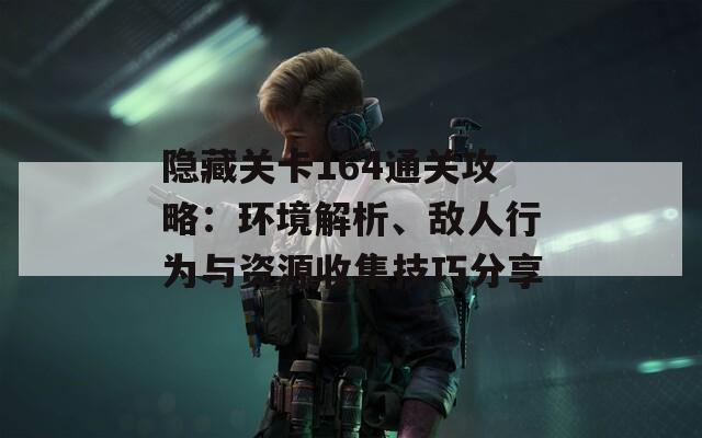 隐藏关卡164通关攻略：环境解析、敌人行为与资源收集技巧分享