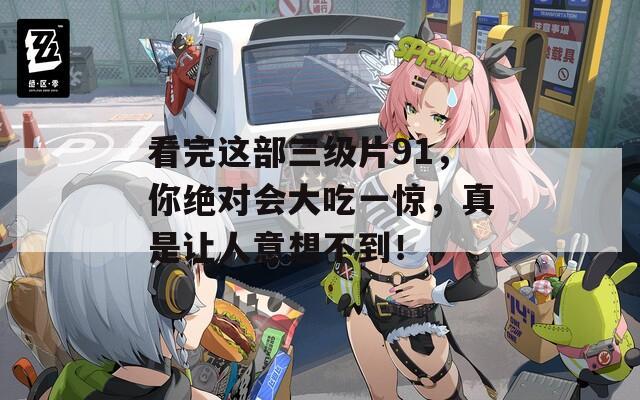 看完这部三级片91，你绝对会大吃一惊，真是让人意想不到！