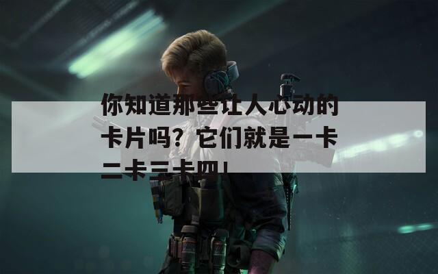 你知道那些让人心动的卡片吗？它们就是一卡二卡三卡四！