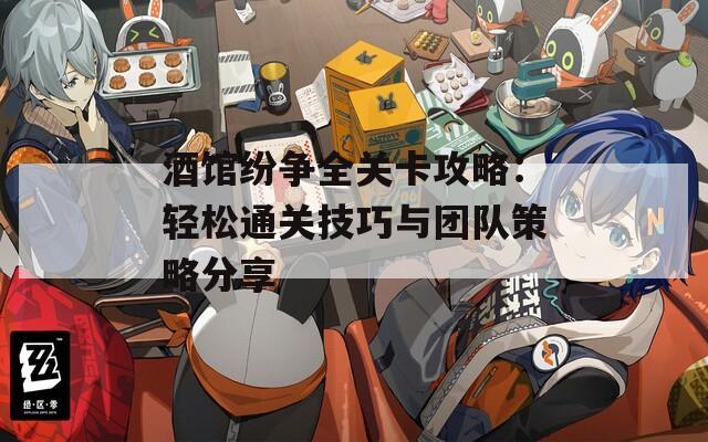 酒馆纷争全关卡攻略：轻松通关技巧与团队策略分享