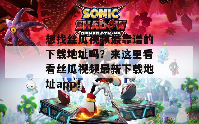 想找丝瓜视频最靠谱的下载地址吗？来这里看看丝瓜视频最新下载地址app！