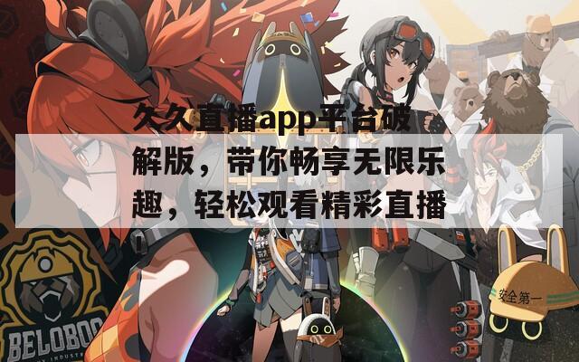 久久直播app平台破解版，带你畅享无限乐趣，轻松观看精彩直播！