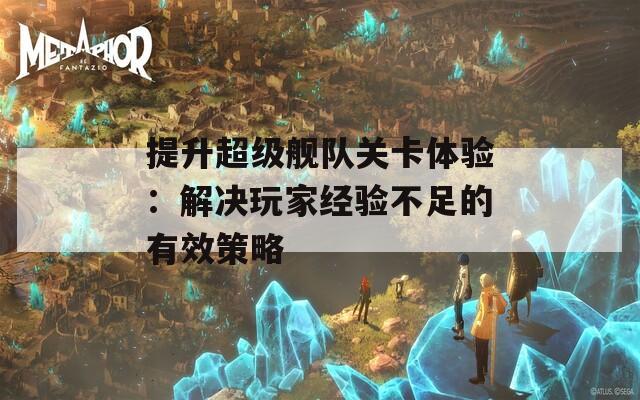 提升超级舰队关卡体验：解决玩家经验不足的有效策略