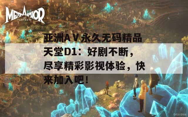 亚洲AⅤ永久无码精品天堂D1：好剧不断，尽享精彩影视体验，快来加入吧！