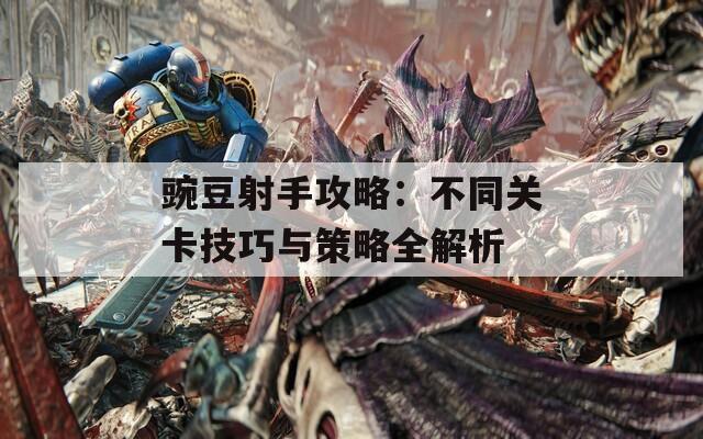豌豆射手攻略：不同关卡技巧与策略全解析