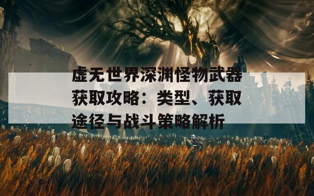 虚无世界深渊怪物武器获取攻略：类型、获取途径与战斗策略解析