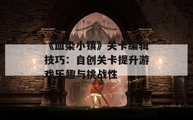《血染小镇》关卡编辑技巧：自创关卡提升游戏乐趣与挑战性