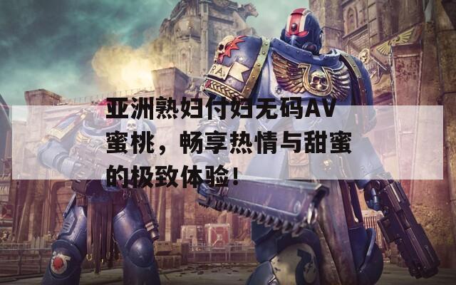 亚洲熟妇付妇无码AV蜜桃，畅享热情与甜蜜的极致体验！