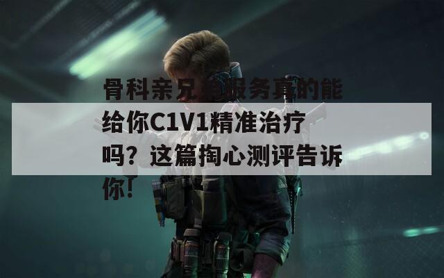 骨科亲兄弟服务真的能给你C1V1精准治疗吗？这篇掏心测评告诉你!