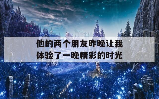 他的两个朋友昨晚让我体验了一晚精彩的时光