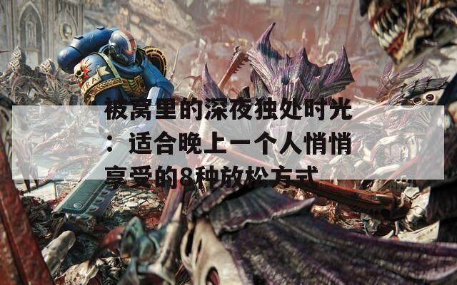 被窝里的深夜独处时光：适合晚上一个人悄悄享受的8种放松方式