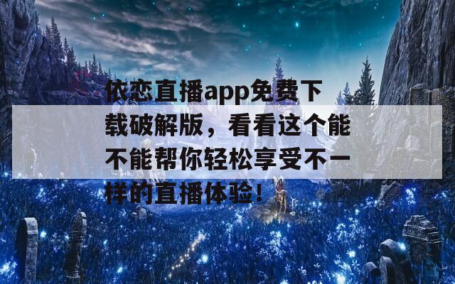 依恋直播app免费下载破解版，看看这个能不能帮你轻松享受不一样的直播体验！