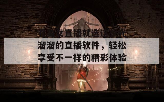 看美女直播就选这款光溜溜的直播软件，轻松享受不一样的精彩体验！