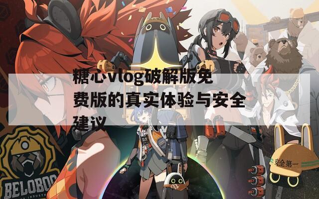 糖心vlog破解版免费版的真实体验与安全建议