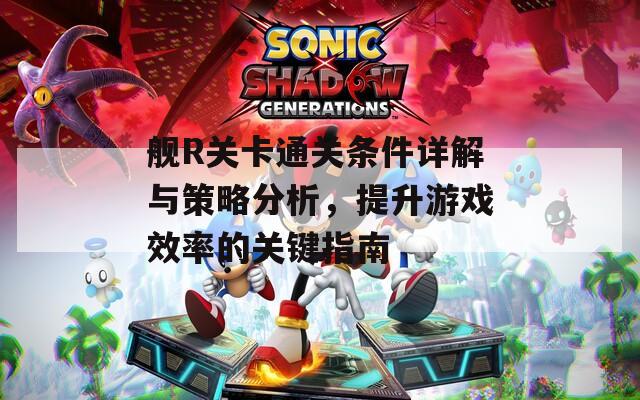 舰R关卡通关条件详解与策略分析，提升游戏效率的关键指南