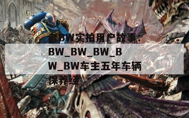 老BW实拍用户故事：BW_BW_BW_BW_BW车主五年车辆保养经
