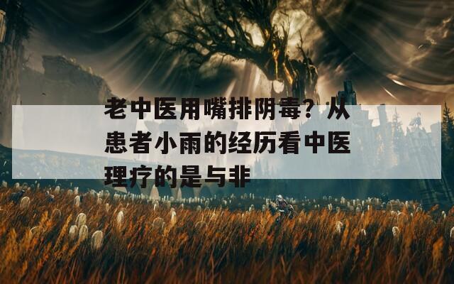 老中医用嘴排阴毒？从患者小雨的经历看中医理疗的是与非
