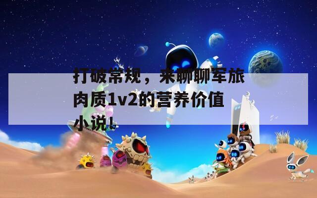 打破常规，来聊聊军旅肉质1v2的营养价值小说！
