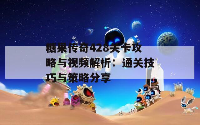 糖果传奇428关卡攻略与视频解析：通关技巧与策略分享