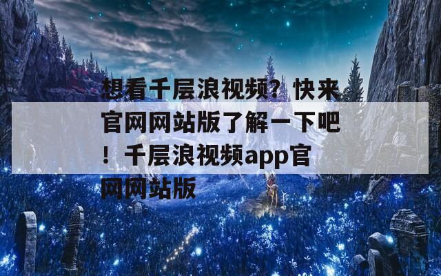 想看千层浪视频？快来官网网站版了解一下吧！千层浪视频app官网网站版